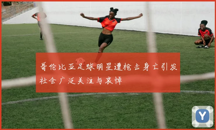 哥伦比亚足球明星遭枪击身亡引发社会广泛关注与哀悼