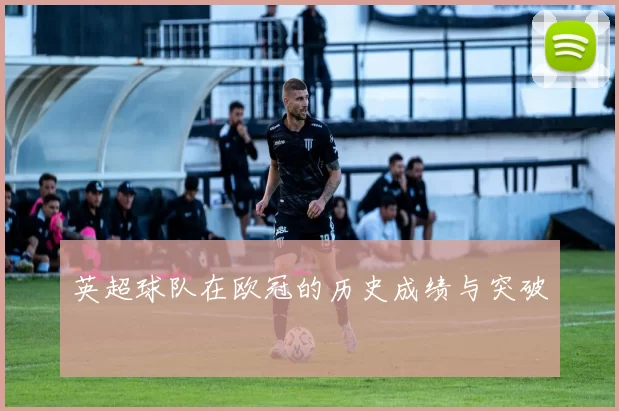 英超球队在欧冠的历史成绩与突破