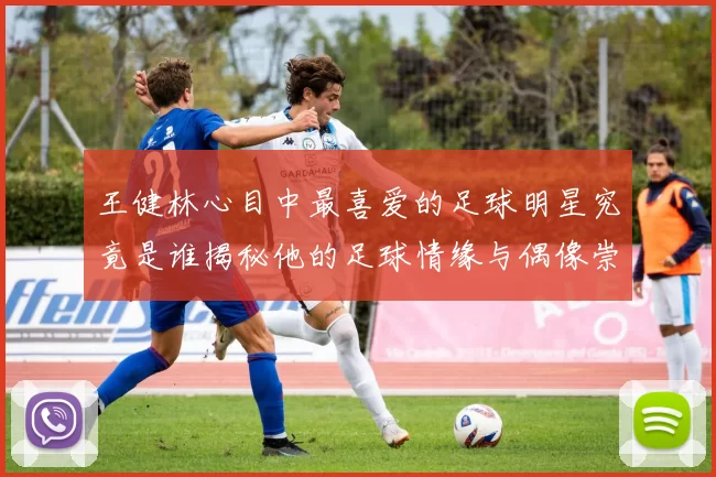王健林心目中最喜爱的足球明星究竟是谁揭秘他的足球情缘与偶像崇拜