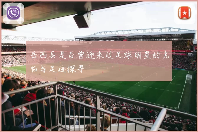 岳西县是否曾迎来过足球明星的光临与足迹探寻