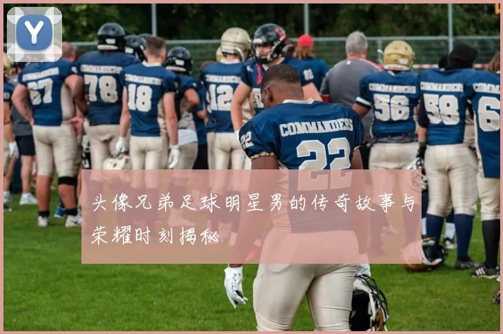 头像兄弟足球明星男的传奇故事与荣耀时刻揭秘