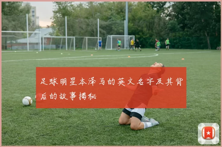 足球明星本泽马的英文名字及其背后的故事揭秘