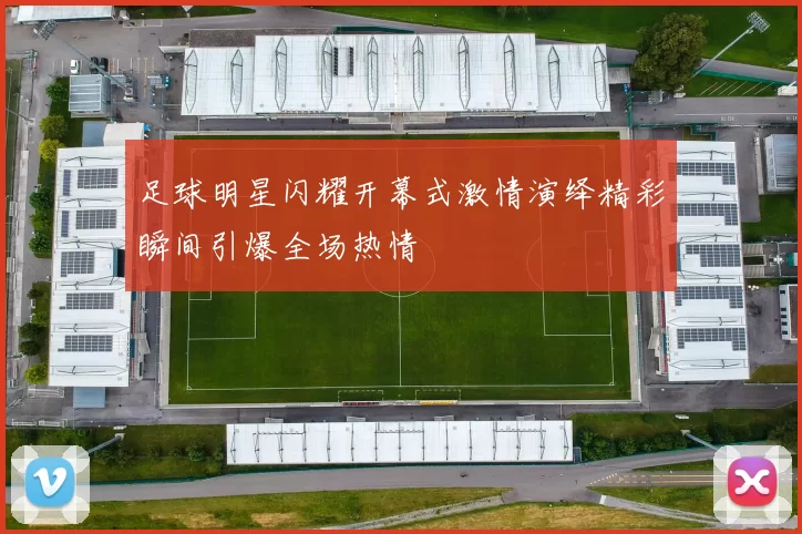 足球明星闪耀开幕式激情演绎精彩瞬间引爆全场热情