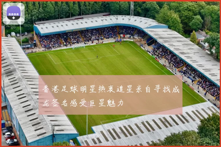 香港足球明星热衷追星亲自寻找成龙签名感受巨星魅力