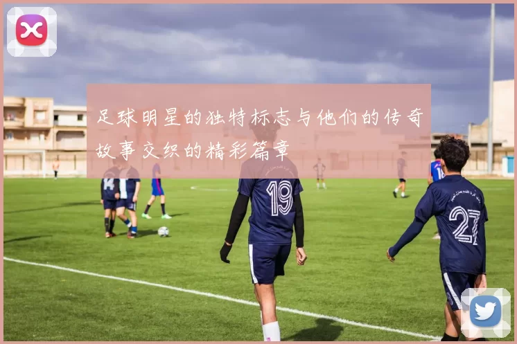 足球明星的独特标志与他们的传奇故事交织的精彩篇章