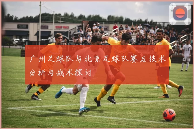 广州足球队与北京足球队赛后技术分析与战术探讨