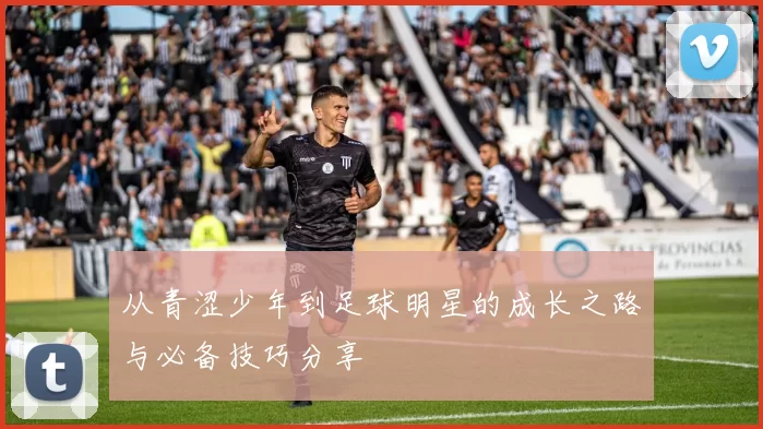 从青涩少年到足球明星的成长之路与必备技巧分享