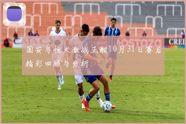 国安与恒大激战正酣10月31日赛后精彩回顾与分析