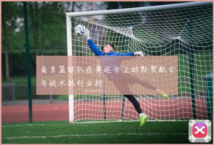 南京篮球队在奥运会上的默契配合与战术执行分析