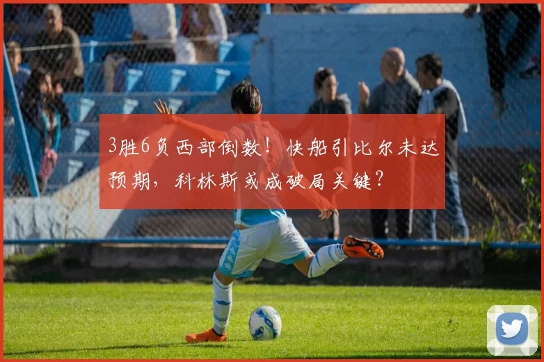 3胜6负西部倒数！快船引比尔未达预期，科林斯或成破局关键？