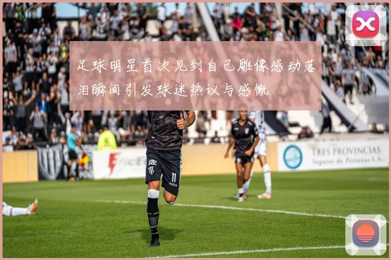 足球明星首次见到自己雕像感动落泪瞬间引发球迷热议与感慨