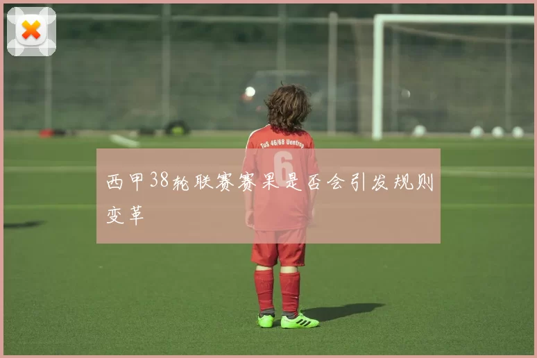 西甲38轮联赛赛果是否会引发规则变革