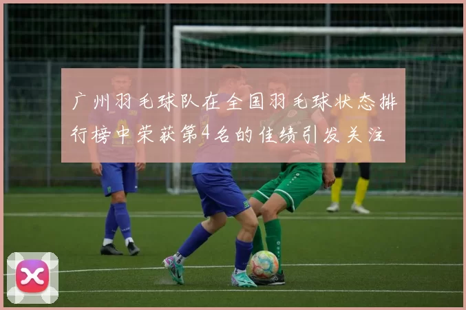 广州羽毛球队在全国羽毛球状态排行榜中荣获第4名的佳绩引发关注