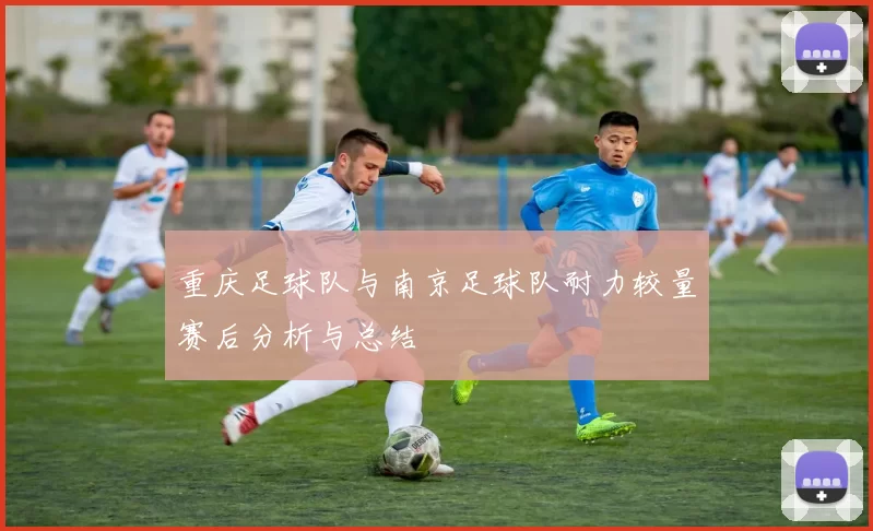重庆足球队与南京足球队耐力较量赛后分析与总结