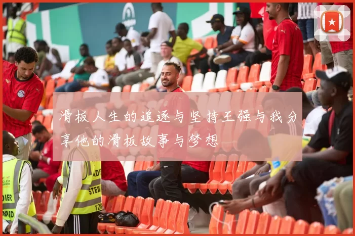 滑板人生的追逐与坚持王强与我分享他的滑板故事与梦想