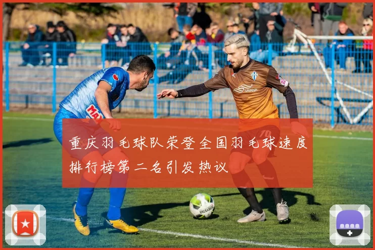重庆羽毛球队荣登全国羽毛球速度排行榜第二名引发热议