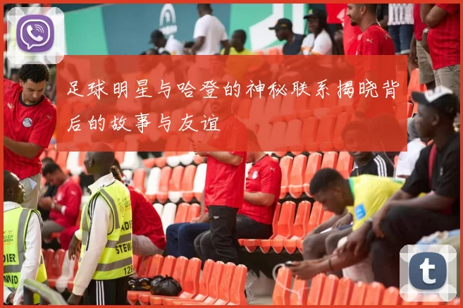足球明星与哈登的神秘联系揭晓背后的故事与友谊