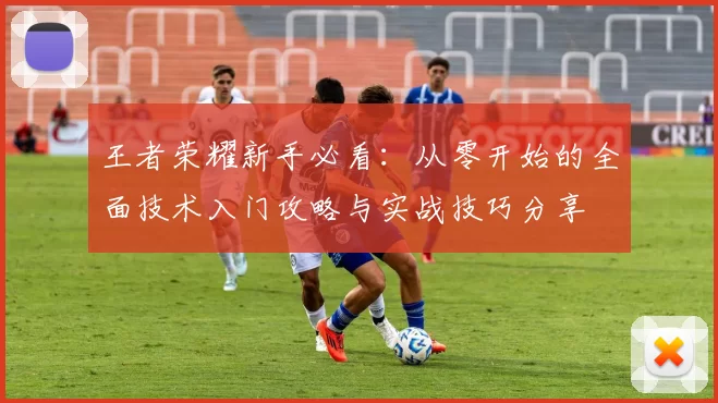 王者荣耀新手必看：从零开始的全面技术入门攻略与实战技巧分享