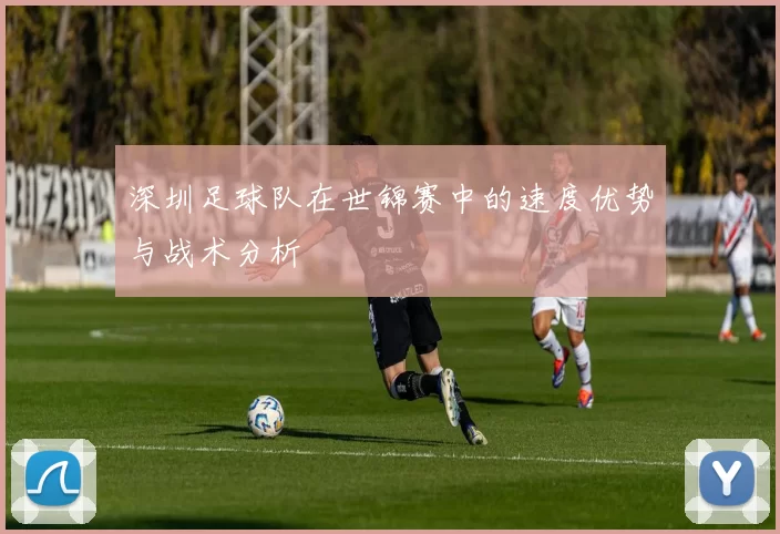 深圳足球队在世锦赛中的速度优势与战术分析