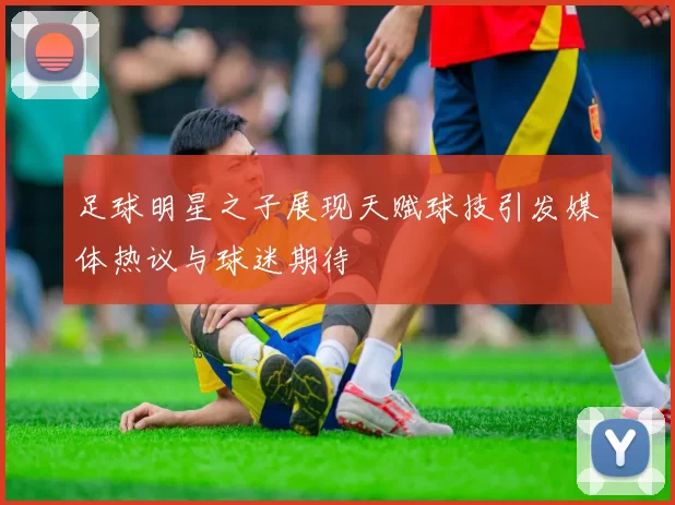 足球明星之子展现天赋球技引发媒体热议与球迷期待