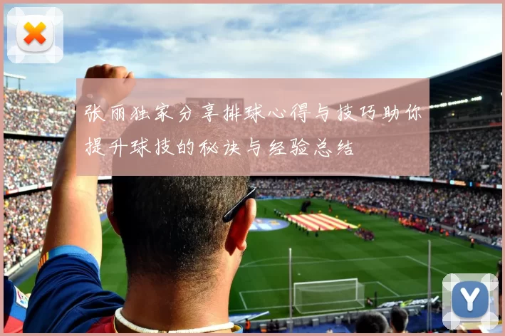 张丽独家分享排球心得与技巧助你提升球技的秘诀与经验总结