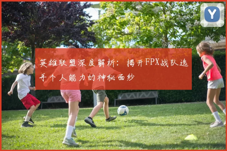 英雄联盟深度解析：揭开FPX战队选手个人能力的神秘面纱