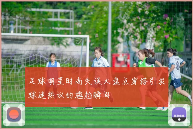 足球明星时尚失误大盘点穿搭引发球迷热议的尴尬瞬间