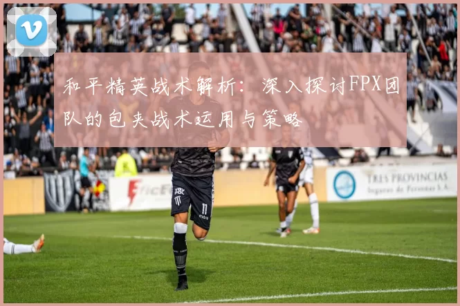 和平精英战术解析：深入探讨FPX团队的包夹战术运用与策略