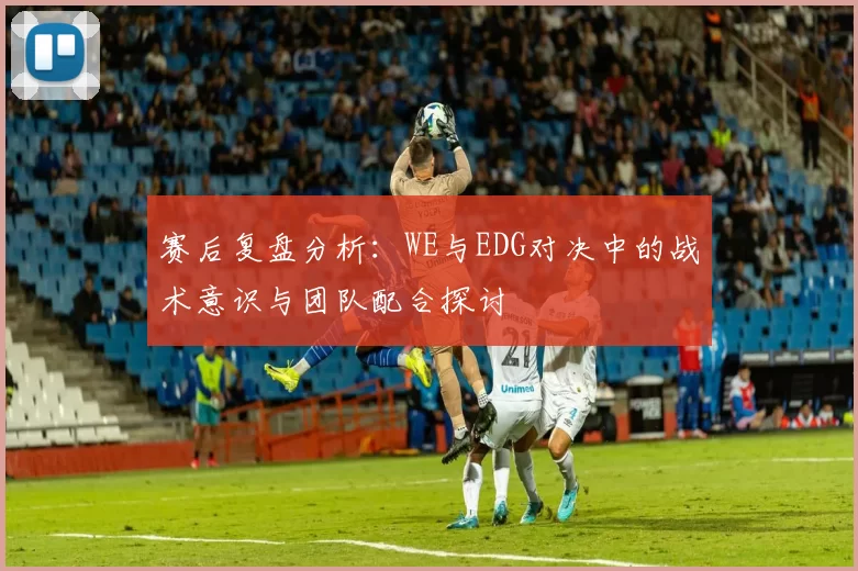 赛后复盘分析：WE与EDG对决中的战术意识与团队配合探讨