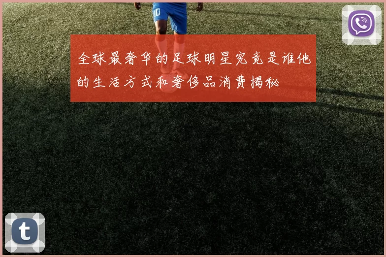 全球最奢华的足球明星究竟是谁他的生活方式和奢侈品消费揭秘