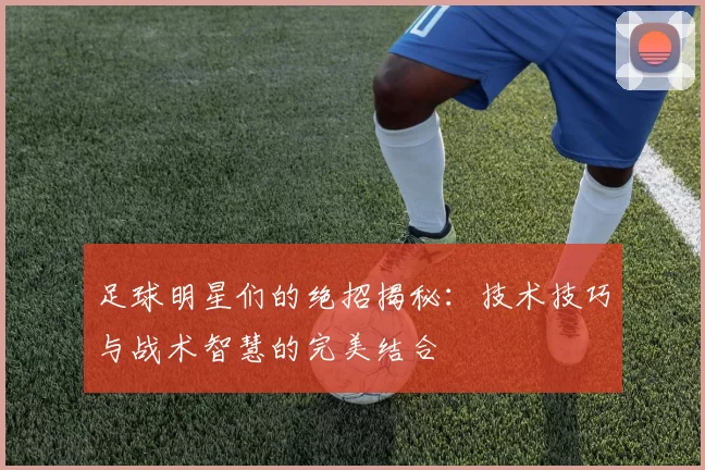 足球明星们的绝招揭秘：技术技巧与战术智慧的完美结合