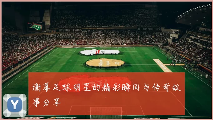 谢幕足球明星的精彩瞬间与传奇故事分享