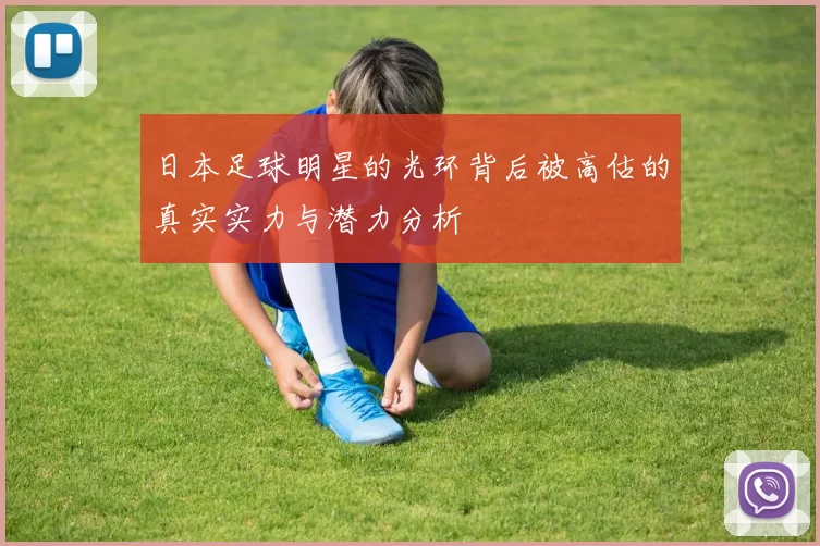 日本足球明星的光环背后被高估的真实实力与潜力分析