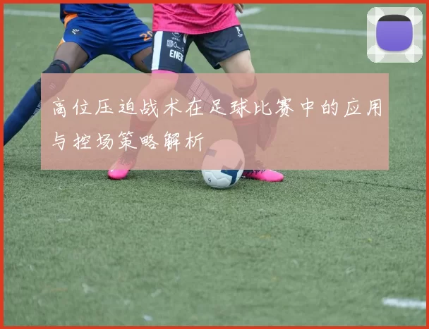 高位压迫战术在足球比赛中的应用与控场策略解析