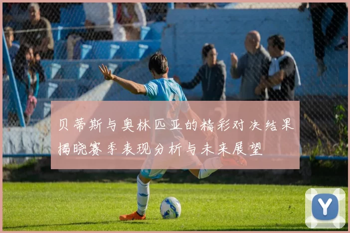 贝蒂斯与奥林匹亚的精彩对决结果揭晓赛季表现分析与未来展望