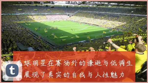 足球明星在赛场外的谦逊与低调生活展现了真实的自我与人性魅力