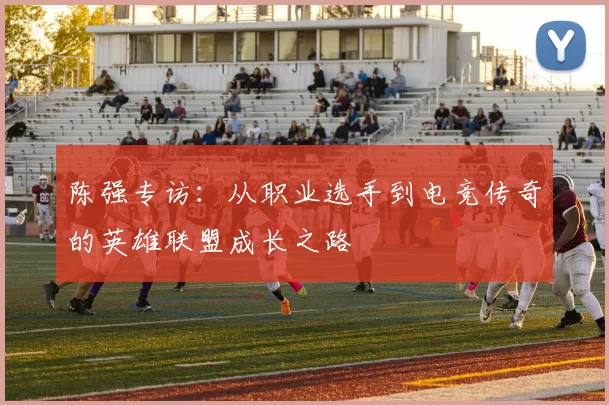 陈强专访：从职业选手到电竞传奇的英雄联盟成长之路