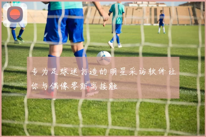 专为足球迷打造的明星采访软件让你与偶像零距离接触