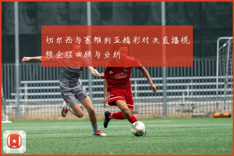 切尔西与塞维利亚精彩对决直播视频全程回顾与分析