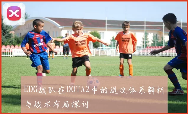 EDG战队在DOTA2中的进攻体系解析与战术布局探讨