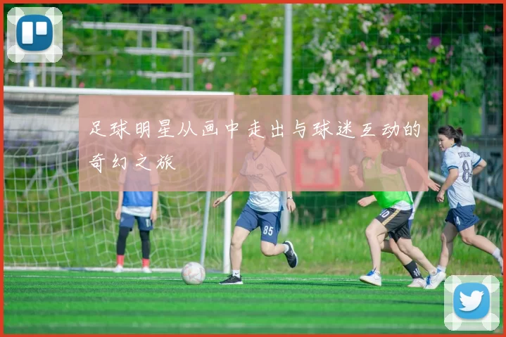 足球明星从画中走出与球迷互动的奇幻之旅