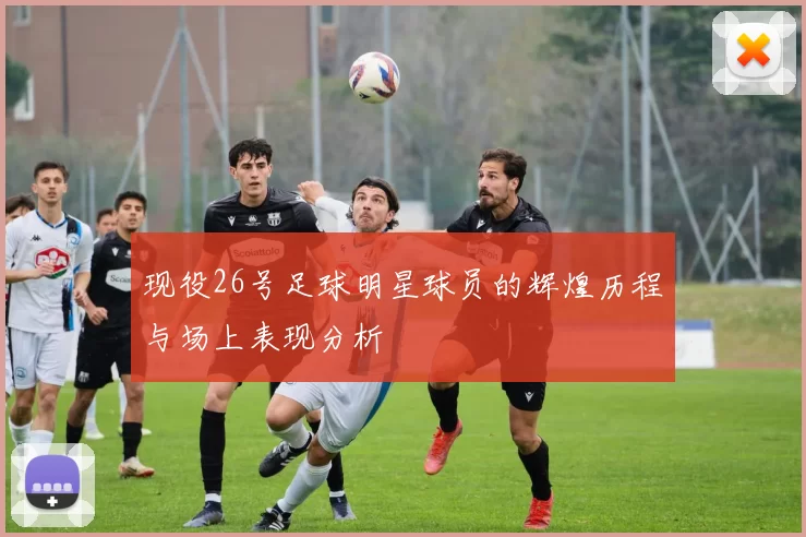 现役26号足球明星球员的辉煌历程与场上表现分析