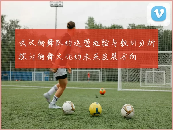 武汉街舞队的运营经验与教训分析探讨街舞文化的未来发展方向