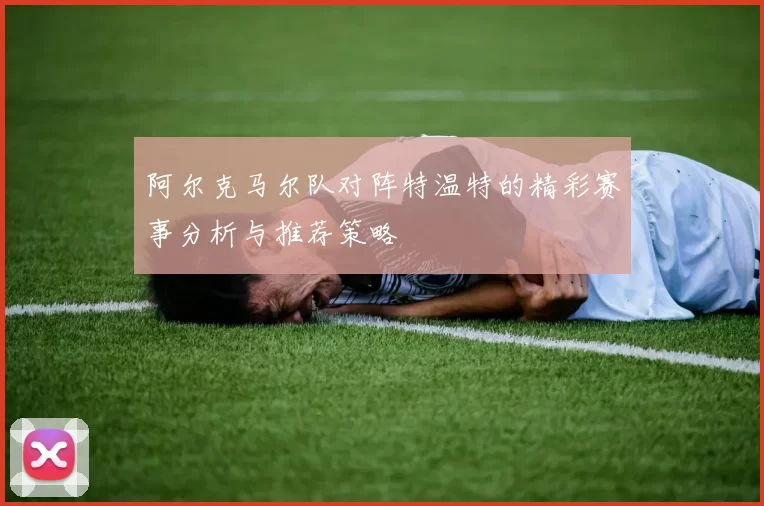 阿尔克马尔队对阵特温特的精彩赛事分析与推荐策略