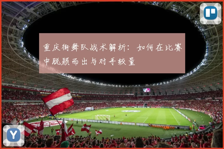 重庆街舞队战术解析：如何在比赛中脱颖而出与对手较量