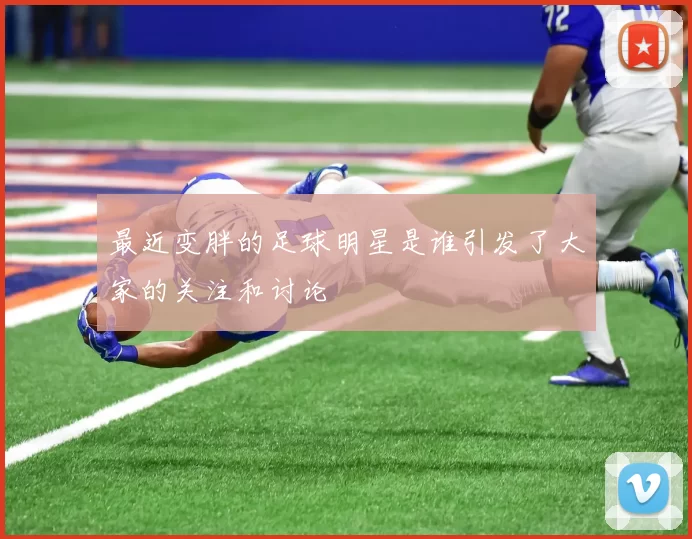 最近变胖的足球明星是谁引发了大家的关注和讨论