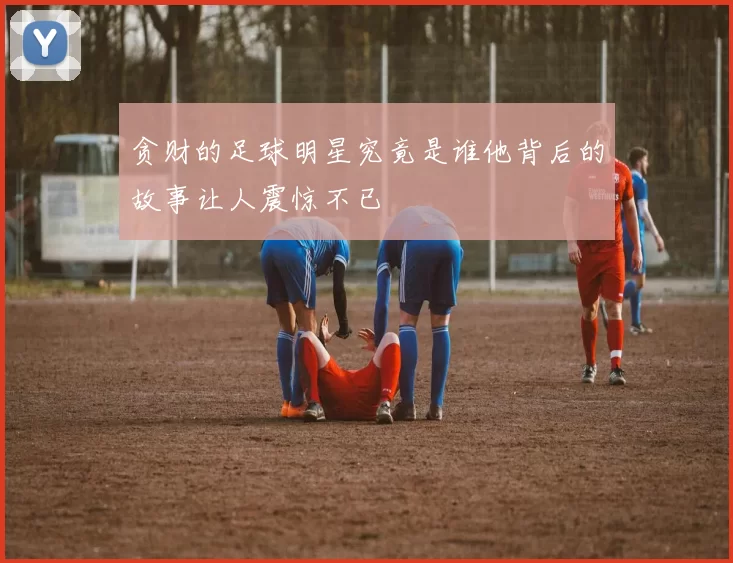 贪财的足球明星究竟是谁他背后的故事让人震惊不已