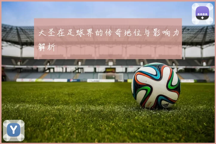 大圣在足球界的传奇地位与影响力解析