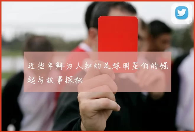 近些年鲜为人知的足球明星们的崛起与故事探秘