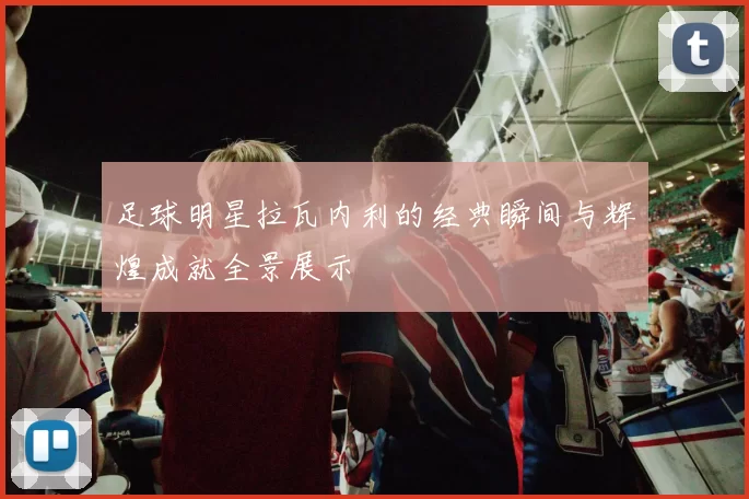 足球明星拉瓦内利的经典瞬间与辉煌成就全景展示